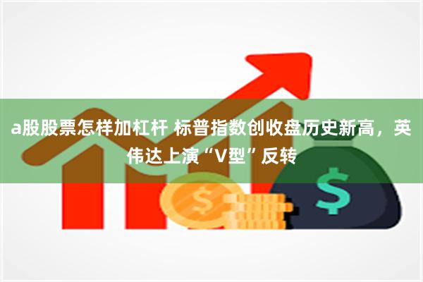 a股股票怎样加杠杆 标普指数创收盘历史新高，英伟达上演“V型”反转