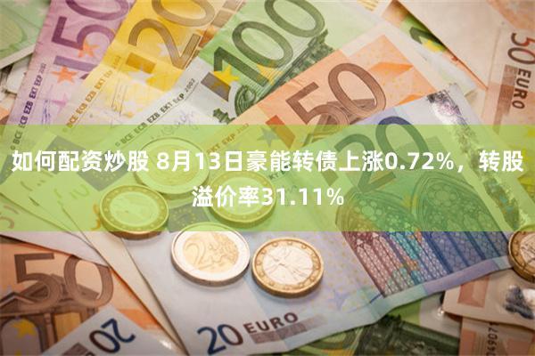 如何配资炒股 8月13日豪能转债上涨0.72%，转股溢价率31.11%