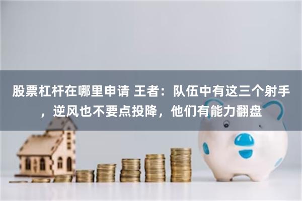 股票杠杆在哪里申请 王者：队伍中有这三个射手，逆风也不要点投降，他们有能力翻盘