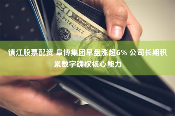 镇江股票配资 阜博集团早盘涨超6% 公司长期积累数字确权核心能力