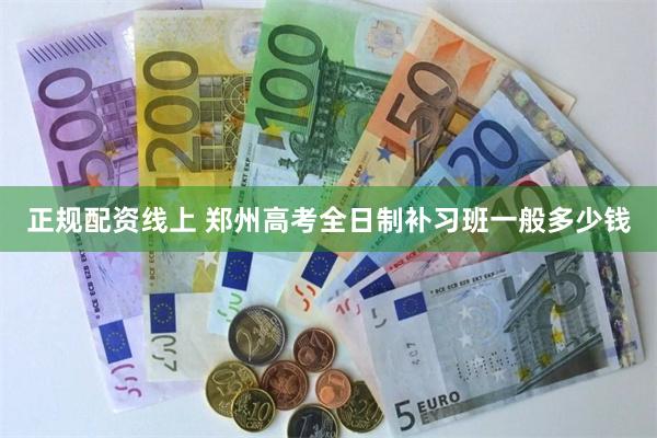 正规配资线上 郑州高考全日制补习班一般多少钱