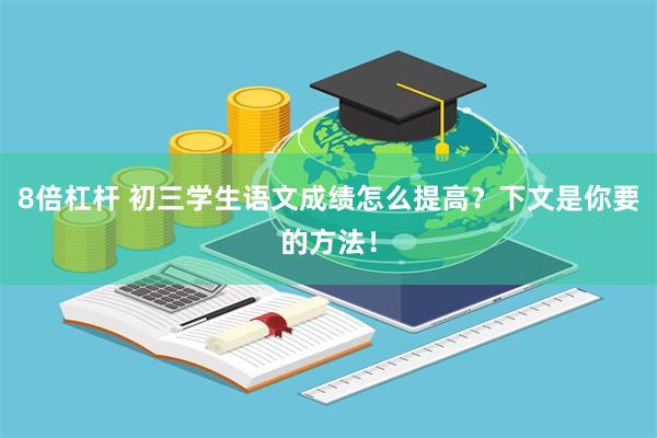 8倍杠杆 初三学生语文成绩怎么提高？下文是你要的方法！