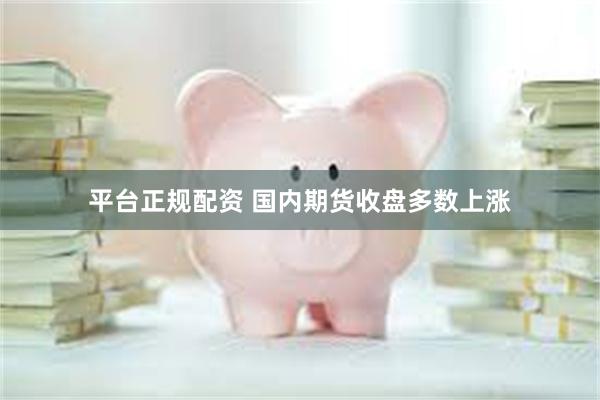 平台正规配资 国内期货收盘多数上涨