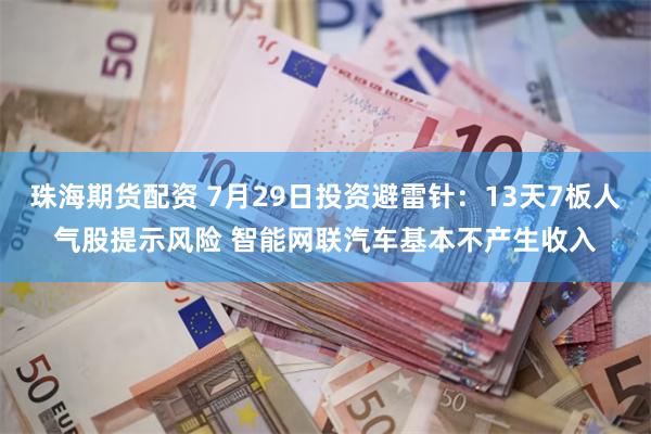 珠海期货配资 7月29日投资避雷针：13天7板人气股提示风险 智能网联汽车基本不产生收入