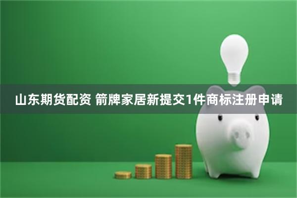 山东期货配资 箭牌家居新提交1件商标注册申请