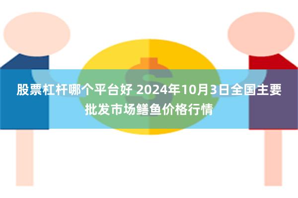 股票杠杆哪个平台好 2024年10月3日全国主要批发市场鳝鱼价格行情