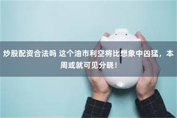 炒股配资合法吗 这个油市利空将比想象中凶猛，本周或就可见分晓！