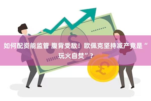 如何配资能监管 腹背受敌！欧佩克坚持减产竟是“玩火自焚”？
