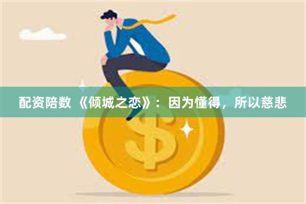 配资陪数 《倾城之恋》：因为懂得，所以慈悲