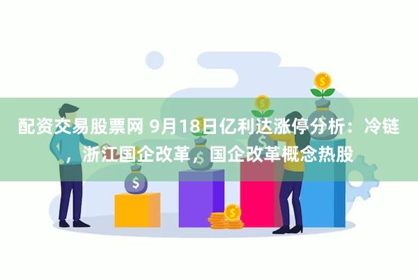 配资交易股票网 9月18日亿利达涨停分析：冷链，浙江国企改革，国企改革概念热股