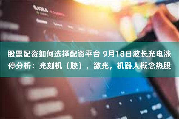股票配资如何选择配资平台 9月18日波长光电涨停分析：光刻机（胶），激光，机器人概念热股