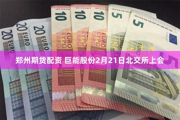 郑州期货配资 巨能股份2月21日北交所上会