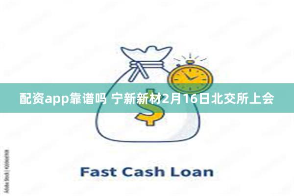 配资app靠谱吗 宁新新材2月16日北交所上会