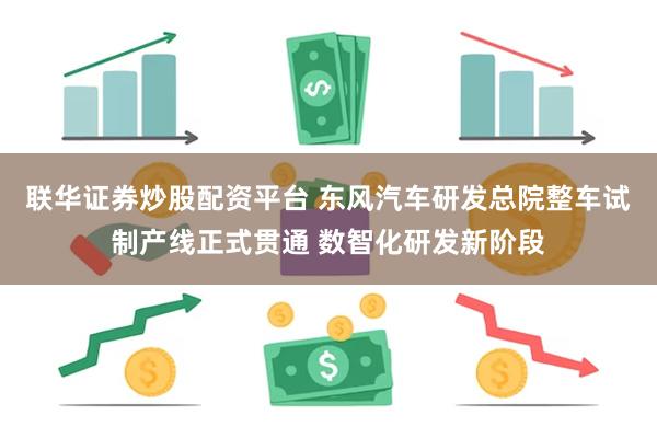 联华证券炒股配资平台 东风汽车研发总院整车试制产线正式贯通 数智化研发新阶段