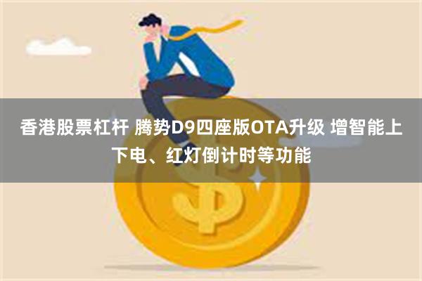 香港股票杠杆 腾势D9四座版OTA升级 增智能上下电、红灯倒计时等功能