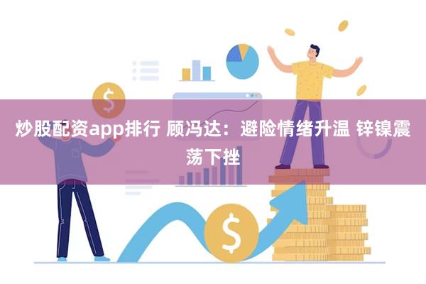 炒股配资app排行 顾冯达：避险情绪升温 锌镍震荡下挫