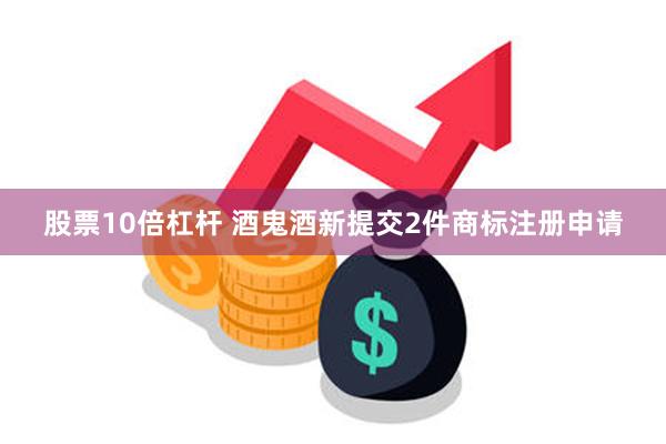 股票10倍杠杆 酒鬼酒新提交2件商标注册申请
