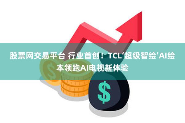 股票网交易平台 行业首创！TCL‘超级智绘’AI绘本领跑AI电视新体验
