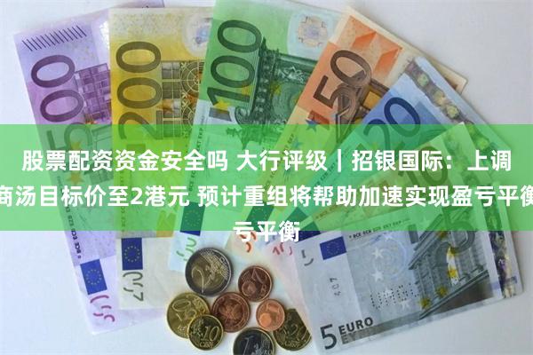 股票配资资金安全吗 大行评级｜招银国际：上调商汤目标价至2港元 预计重组将帮助加速实现盈亏平衡