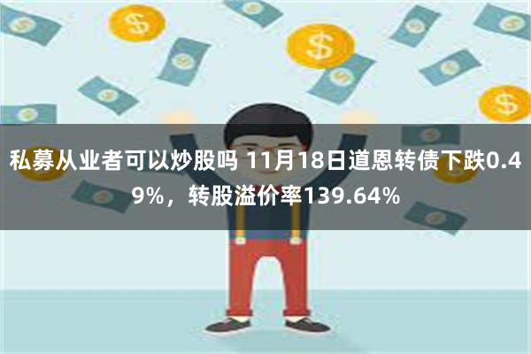 私募从业者可以炒股吗 11月18日道恩转债下跌0.49%，转股溢价率139.64%
