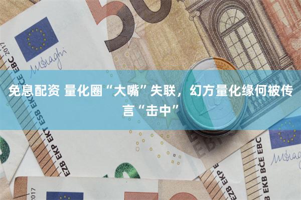 免息配资 量化圈“大嘴”失联，幻方量化缘何被传言“击中”