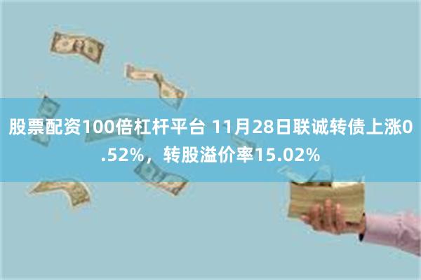 股票配资100倍杠杆平台 11月28日联诚转债上涨0.52%，转股溢价率15.02%