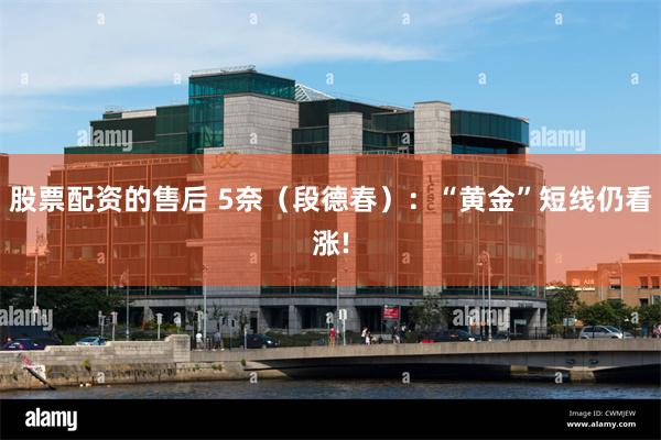 股票配资的售后 5奈（段德春）：“黄金”短线仍看涨!