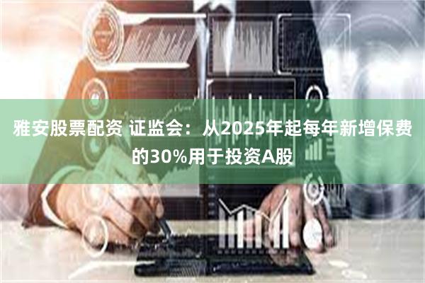 雅安股票配资 证监会：从2025年起每年新增保费的30%用于投资A股