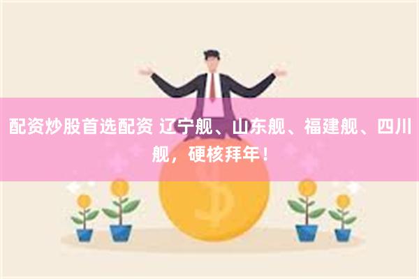 配资炒股首选配资 辽宁舰、山东舰、福建舰、四川舰，硬核拜年！