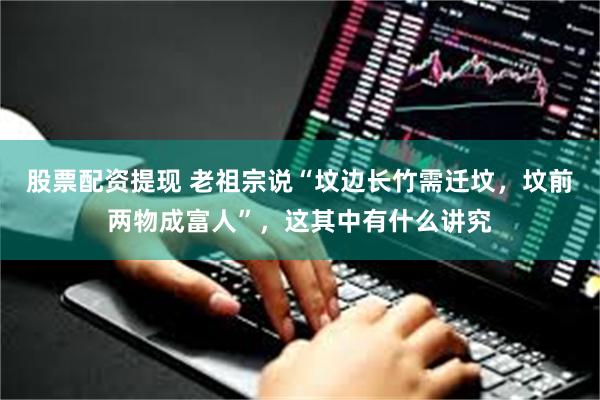 股票配资提现 老祖宗说“坟边长竹需迁坟，坟前两物成富人”，这其中有什么讲究