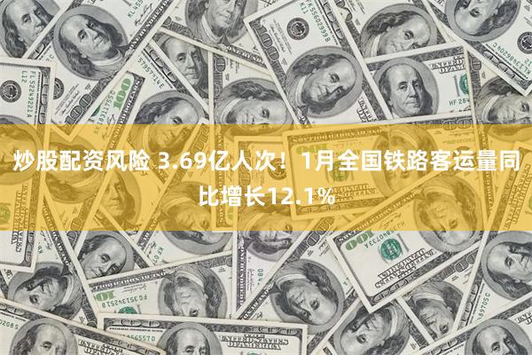 炒股配资风险 3.69亿人次！1月全国铁路客运量同比增长12.1%
