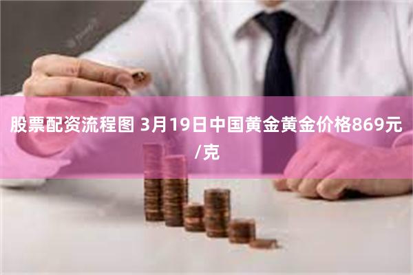 股票配资流程图 3月19日中国黄金黄金价格869元/克
