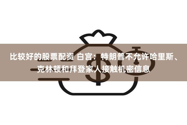 比较好的股票配资 白宫：特朗普不允许哈里斯、克林顿和拜登家人接触机密信息