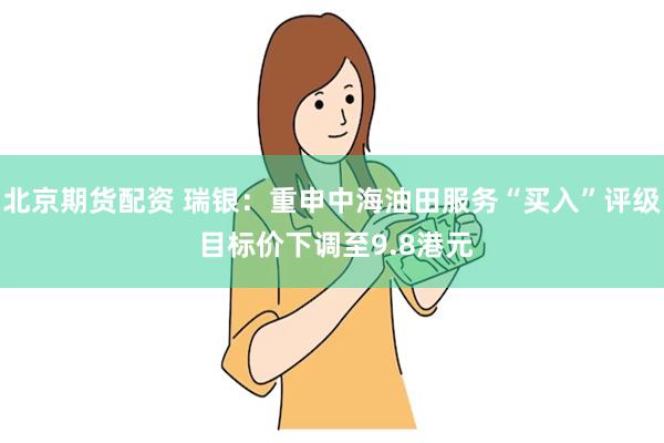 北京期货配资 瑞银：重申中海油田服务“买入”评级 目标价下调至9.8港元
