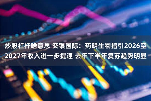 炒股杠杆啥意思 交银国际：药明生物指引2026至2027年收入进一步提速 去年下半年复苏趋势明显