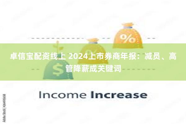 卓信宝配资线上 2024上市券商年报：减员、高管降薪成关键词