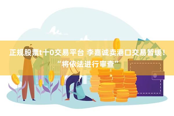 正规股票t十0交易平台 李嘉诚卖港口交易暂缓！“将依法进行审查”