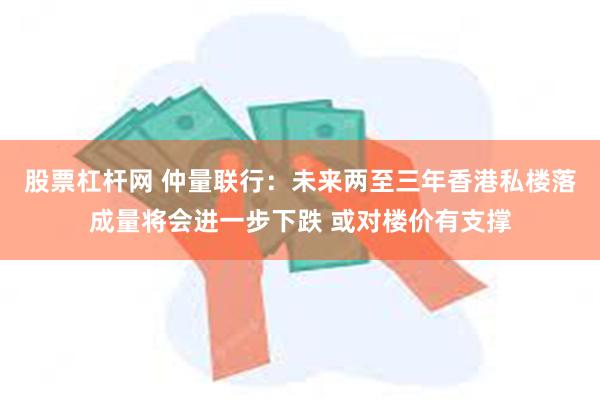股票杠杆网 仲量联行：未来两至三年香港私楼落成量将会进一步下跌 或对楼价有支撑