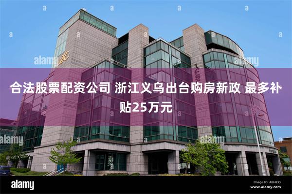 合法股票配资公司 浙江义乌出台购房新政 最多补贴25万元