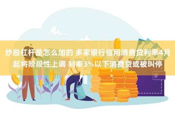 炒股杠杆是怎么加的 多家银行信用消费贷利率4月起将阶段性上调 利率3%以下消费贷或被叫停