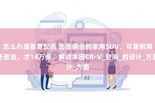 怎么办理股票配资 面面俱全的家用SUV，可靠耐用还省油，才14万多，解读本田CR-V_空间_的设计_方面