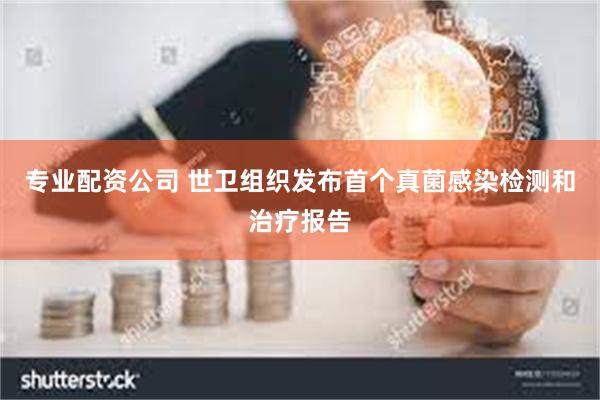 专业配资公司 世卫组织发布首个真菌感染检测和治疗报告