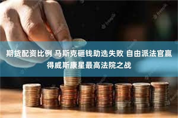 期货配资比例 马斯克砸钱助选失败 自由派法官赢得威斯康星最高法院之战