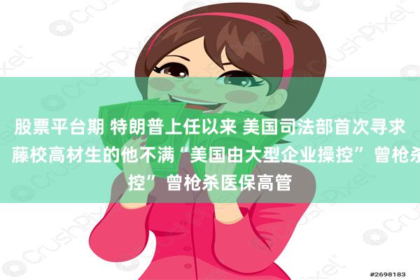 股票平台期 特朗普上任以来 美国司法部首次寻求死刑判决！藤校高材生的他不满“美国由大型企业操控” 曾枪杀医保高管