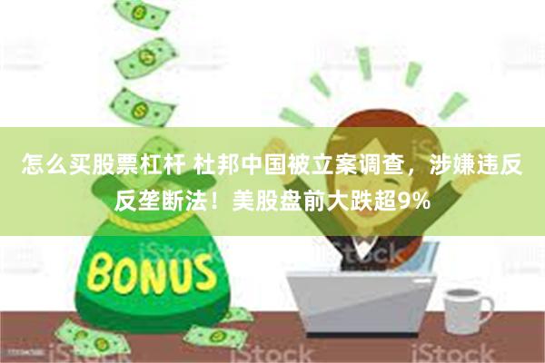 怎么买股票杠杆 杜邦中国被立案调查，涉嫌违反反垄断法！美股盘前大跌超9%