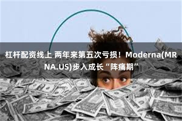 杠杆配资线上 两年来第五次亏损！Moderna(MRNA.US)步入成长“阵痛期”