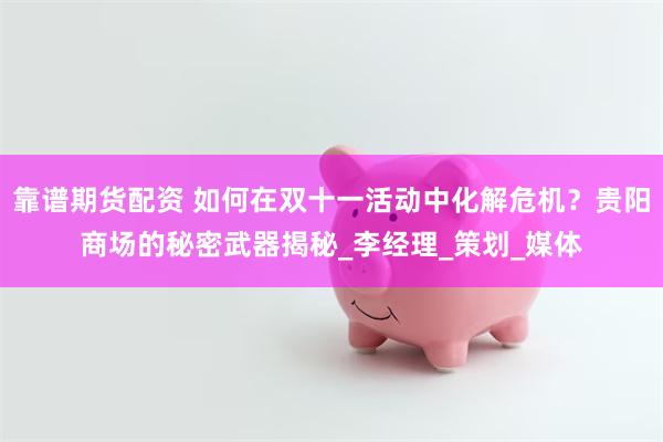 靠谱期货配资 如何在双十一活动中化解危机？贵阳商场的秘密武器揭秘_李经理_策划_媒体