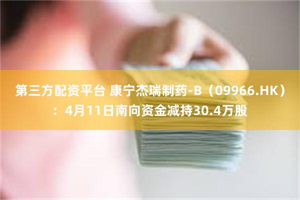 第三方配资平台 康宁杰瑞制药-B（09966.HK）：4月11日南向资金减持30.4万股