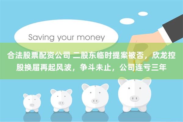 合法股票配资公司 二股东临时提案被否，欣龙控股换届再起风波，争斗未止，公司连亏三年