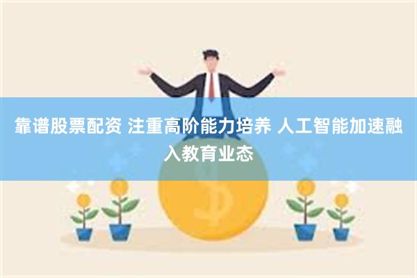 靠谱股票配资 注重高阶能力培养 人工智能加速融入教育业态